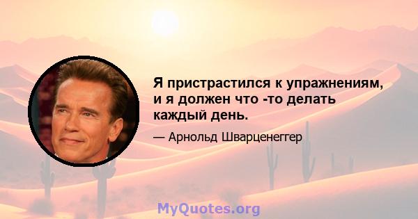 Я пристрастился к упражнениям, и я должен что -то делать каждый день.