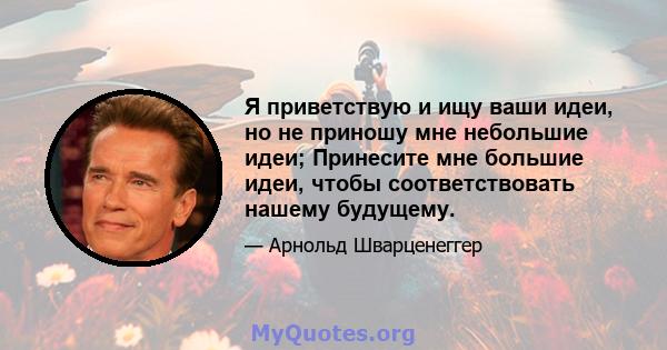 Я приветствую и ищу ваши идеи, но не приношу мне небольшие идеи; Принесите мне большие идеи, чтобы соответствовать нашему будущему.