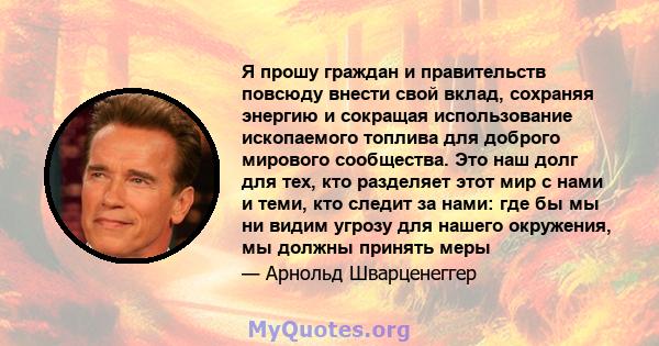 Я прошу граждан и правительств повсюду внести свой вклад, сохраняя энергию и сокращая использование ископаемого топлива для доброго мирового сообщества. Это наш долг для тех, кто разделяет этот мир с нами и теми, кто