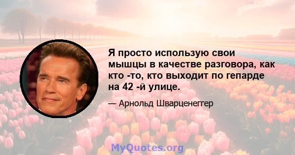 Я просто использую свои мышцы в качестве разговора, как кто -то, кто выходит по гепарде на 42 -й улице.