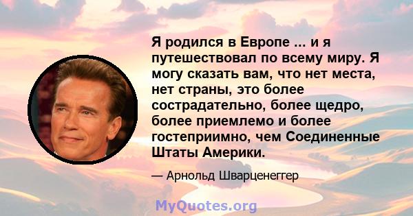 Я родился в Европе ... и я путешествовал по всему миру. Я могу сказать вам, что нет места, нет страны, это более сострадательно, более щедро, более приемлемо и более гостеприимно, чем Соединенные Штаты Америки.