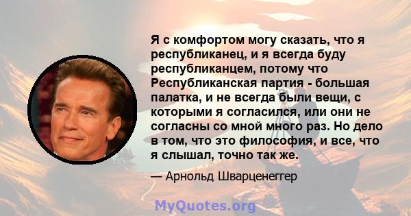 Я с комфортом могу сказать, что я республиканец, и я всегда буду республиканцем, потому что Республиканская партия - большая палатка, и не всегда были вещи, с которыми я согласился, или они не согласны со мной много