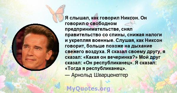 Я слышал, как говорил Никсон. Он говорил о свободном предпринимательстве, снял правительство со спины, снижая налоги и укрепляя военные. Слушая, как Никсон говорит, больше похоже на дыхание свежего воздуха. Я сказал