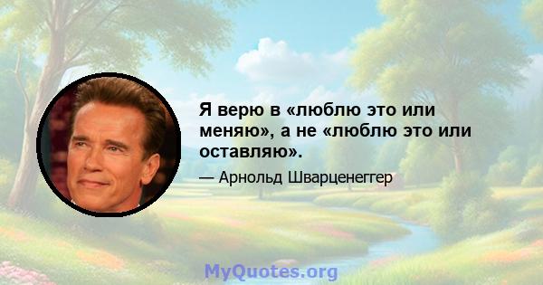 Я верю в «люблю это или меняю», а не «люблю это или оставляю».