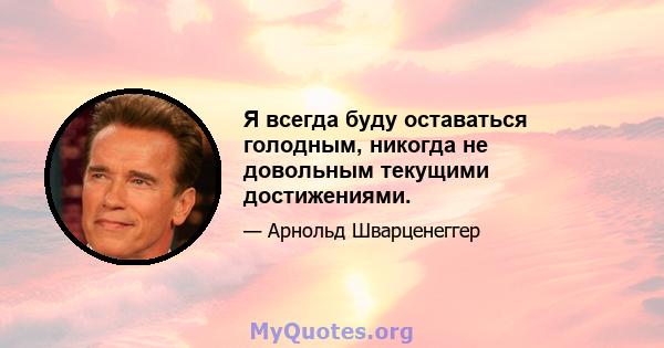 Я всегда буду оставаться голодным, никогда не довольным текущими достижениями.