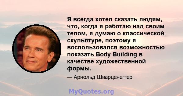 Я всегда хотел сказать людям, что, когда я работаю над своим телом, я думаю о классической скульптуре, поэтому я воспользовался возможностью показать Body Building в качестве художественной формы.