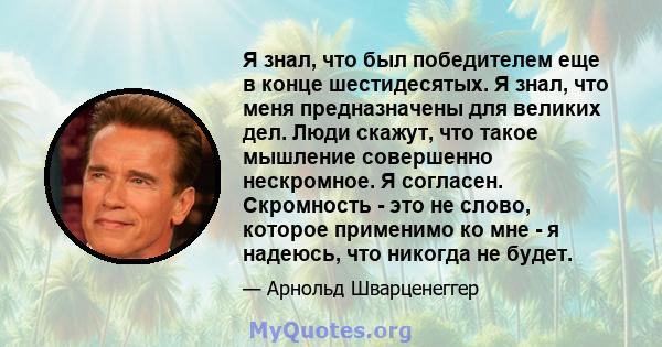 Я знал, что был победителем еще в конце шестидесятых. Я знал, что меня предназначены для великих дел. Люди скажут, что такое мышление совершенно нескромное. Я согласен. Скромность - это не слово, которое применимо ко