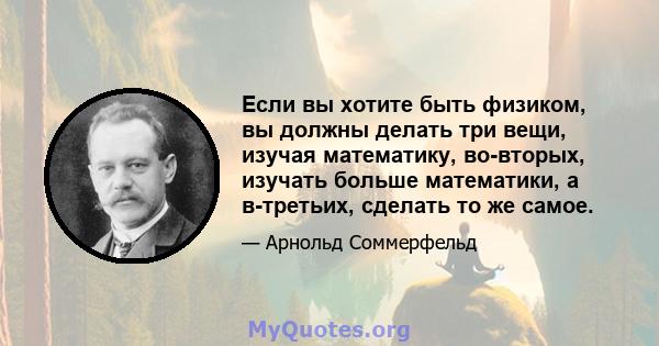 Если вы хотите быть физиком, вы должны делать три вещи, изучая математику, во-вторых, изучать больше математики, а в-третьих, сделать то же самое.