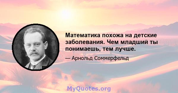 Математика похожа на детские заболевания. Чем младший ты понимаешь, тем лучше.