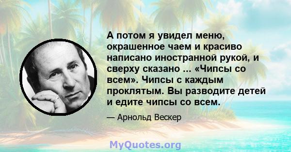 А потом я увидел меню, окрашенное чаем и красиво написано иностранной рукой, и сверху сказано ... «Чипсы со всем». Чипсы с каждым проклятым. Вы разводите детей и едите чипсы со всем.