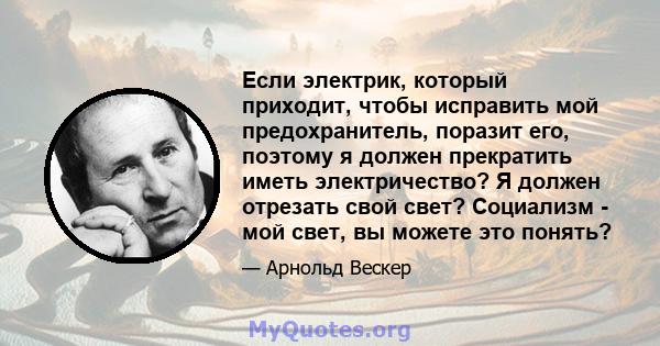 Если электрик, который приходит, чтобы исправить мой предохранитель, поразит его, поэтому я должен прекратить иметь электричество? Я должен отрезать свой свет? Социализм - мой свет, вы можете это понять?