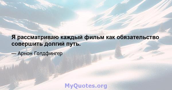 Я рассматриваю каждый фильм как обязательство совершить долгий путь.