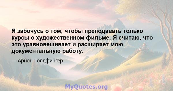 Я забочусь о том, чтобы преподавать только курсы о художественном фильме. Я считаю, что это уравновешивает и расширяет мою документальную работу.