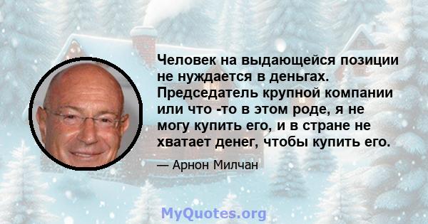 Человек на выдающейся позиции не нуждается в деньгах. Председатель крупной компании или что -то в этом роде, я не могу купить его, и в стране не хватает денег, чтобы купить его.