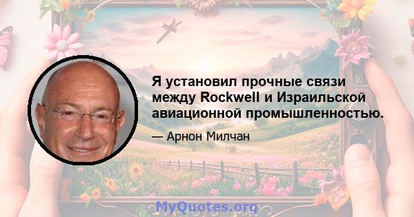 Я установил прочные связи между Rockwell и Израильской авиационной промышленностью.