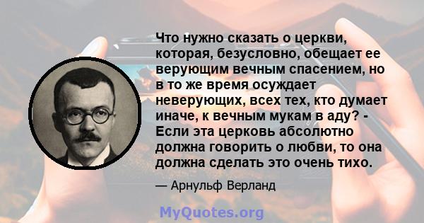 Что нужно сказать о церкви, которая, безусловно, обещает ее верующим вечным спасением, но в то же время осуждает неверующих, всех тех, кто думает иначе, к вечным мукам в аду? - Если эта церковь абсолютно должна говорить 