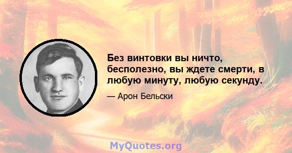 Без винтовки вы ничто, бесполезно, вы ждете смерти, в любую минуту, любую секунду.