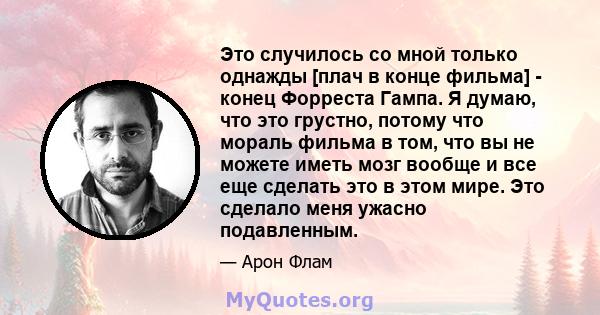 Это случилось со мной только однажды [плач в конце фильма] - конец Форреста Гампа. Я думаю, что это грустно, потому что мораль фильма в том, что вы не можете иметь мозг вообще и все еще сделать это в этом мире. Это