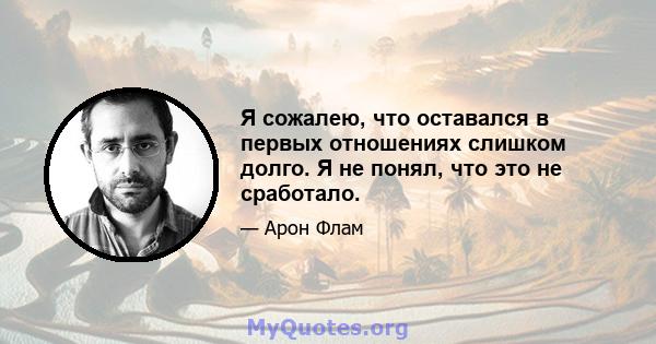 Я сожалею, что оставался в первых отношениях слишком долго. Я не понял, что это не сработало.