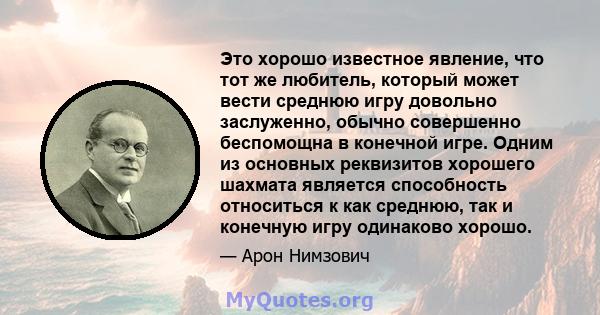 Это хорошо известное явление, что тот же любитель, который может вести среднюю игру довольно заслуженно, обычно совершенно беспомощна в конечной игре. Одним из основных реквизитов хорошего шахмата является способность