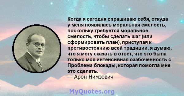 Когда я сегодня спрашиваю себя, откуда у меня появилась моральная смелость, поскольку требуется моральное смелость, чтобы сделать шаг (или сформировать план), приступая к противостоянию всей традиции, я думаю, что я