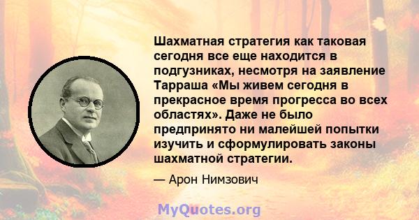 Шахматная стратегия как таковая сегодня все еще находится в подгузниках, несмотря на заявление Тарраша «Мы живем сегодня в прекрасное время прогресса во всех областях». Даже не было предпринято ни малейшей попытки