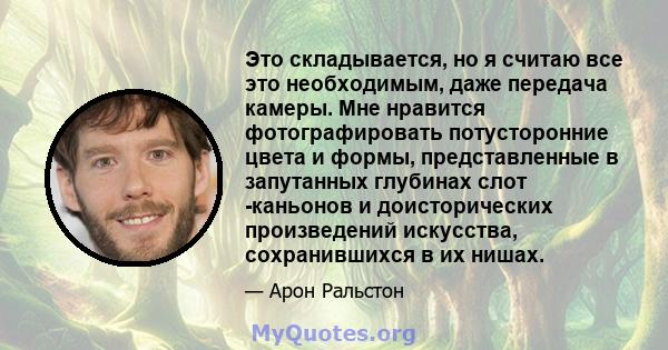 Это складывается, но я считаю все это необходимым, даже передача камеры. Мне нравится фотографировать потусторонние цвета и формы, представленные в запутанных глубинах слот -каньонов и доисторических произведений