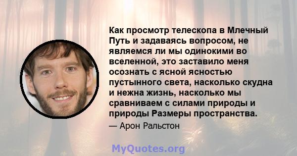 Как просмотр телескопа в Млечный Путь и задаваясь вопросом, не являемся ли мы одинокими во вселенной, это заставило меня осознать с ясной ясностью пустынного света, насколько скудна и нежна жизнь, насколько мы