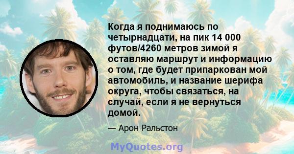 Когда я поднимаюсь по четырнадцати, на пик 14 000 футов/4260 метров зимой я оставляю маршрут и информацию о том, где будет припаркован мой автомобиль, и название шерифа округа, чтобы связаться, на случай, если я не