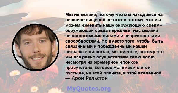 Мы не велики, потому что мы находимся на вершине пищевой цепи или потому, что мы можем изменить нашу окружающую среду - окружающая среда переживет нас своими непостижимыми силами и непреклонными способностями. Но вместо 