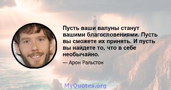 Пусть ваши валуны станут вашими благословениями. Пусть вы сможете их принять. И пусть вы найдете то, что в себе необычайно.