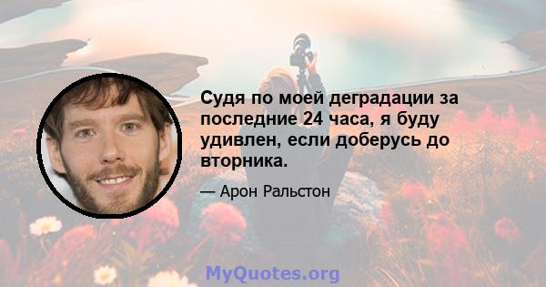 Судя по моей деградации за последние 24 часа, я буду удивлен, если доберусь до вторника.