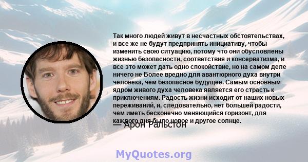 Так много людей живут в несчастных обстоятельствах, и все же не будут предпринять инициативу, чтобы изменить свою ситуацию, потому что они обусловлены жизнью безопасности, соответствия и консерватизма, и все это может