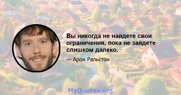 Вы никогда не найдете свои ограничения, пока не зайдете слишком далеко.