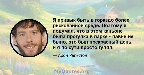 Я привык быть в гораздо более рискованной среде. Поэтому я подумал, что в этом каньоне была прогулка в парке - лавин не было, это был прекрасный день, и я по сути просто гулял.