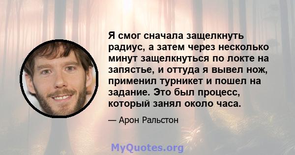 Я смог сначала защелкнуть радиус, а затем через несколько минут защелкнуться по локте на запястье, и оттуда я вывел нож, применил турникет и пошел на задание. Это был процесс, который занял около часа.