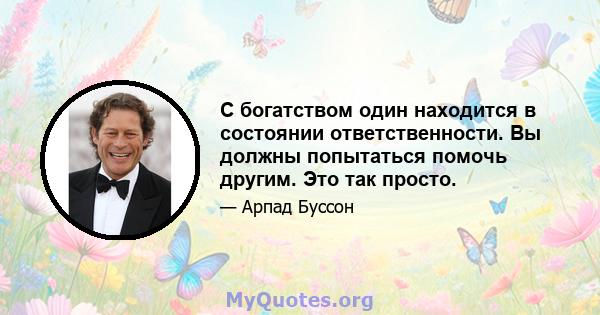 С богатством один находится в состоянии ответственности. Вы должны попытаться помочь другим. Это так просто.