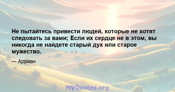 Не пытайтесь привести людей, которые не хотят следовать за вами; Если их сердце не в этом, вы никогда не найдете старый дух или старое мужество.