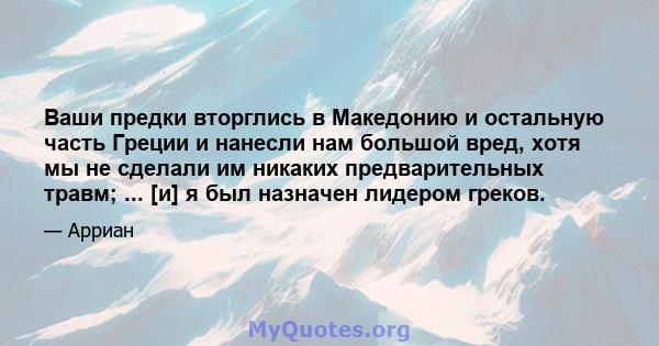 Ваши предки вторглись в Македонию и остальную часть Греции и нанесли нам большой вред, хотя мы не сделали им никаких предварительных травм; ... [и] я был назначен лидером греков.