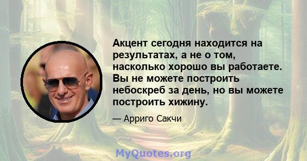 Акцент сегодня находится на результатах, а не о том, насколько хорошо вы работаете. Вы не можете построить небоскреб за день, но вы можете построить хижину.