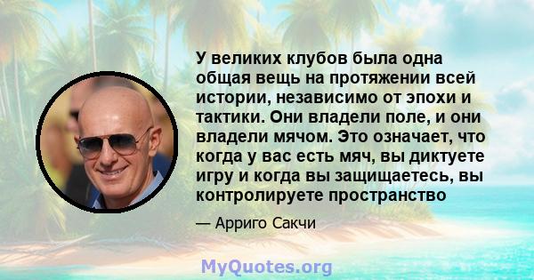 У великих клубов была одна общая вещь на протяжении всей истории, независимо от эпохи и тактики. Они владели поле, и они владели мячом. Это означает, что когда у вас есть мяч, вы диктуете игру и когда вы защищаетесь, вы 