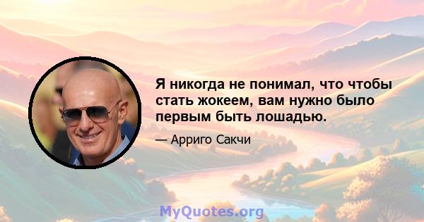 Я никогда не понимал, что чтобы стать жокеем, вам нужно было первым быть лошадью.