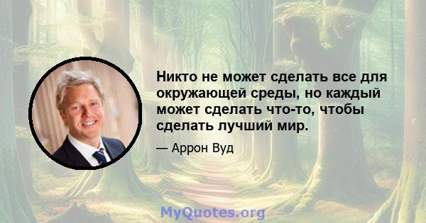 Никто не может сделать все для окружающей среды, но каждый может сделать что-то, чтобы сделать лучший мир.