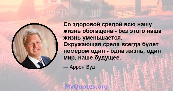 Со здоровой средой всю нашу жизнь обогащена - без этого наша жизнь уменьшается. Окружающая среда всегда будет номером один - одна жизнь, один мир, наше будущее.