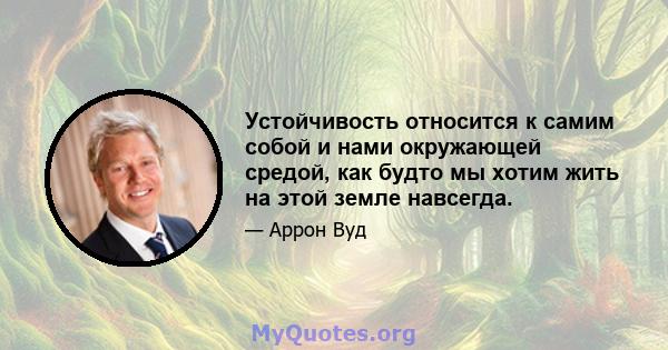 Устойчивость относится к самим собой и нами окружающей средой, как будто мы хотим жить на этой земле навсегда.