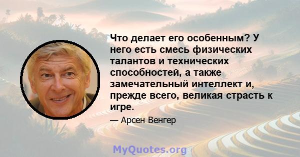 Что делает его особенным? У него есть смесь физических талантов и технических способностей, а также замечательный интеллект и, прежде всего, великая страсть к игре.