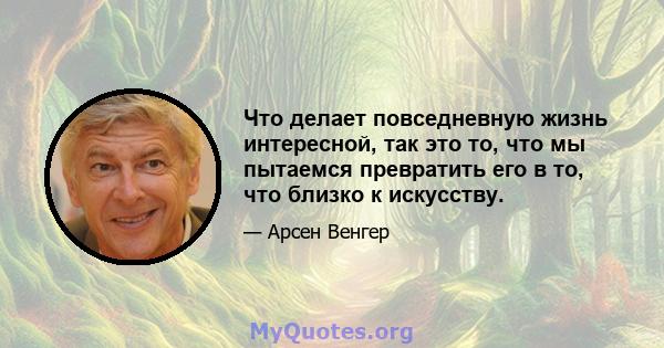 Что делает повседневную жизнь интересной, так это то, что мы пытаемся превратить его в то, что близко к искусству.