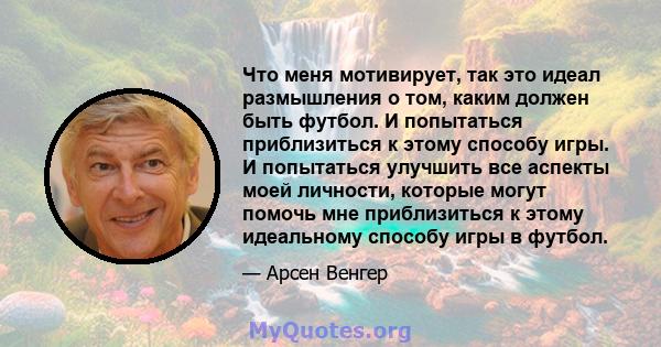 Что меня мотивирует, так это идеал размышления о том, каким должен быть футбол. И попытаться приблизиться к этому способу игры. И попытаться улучшить все аспекты моей личности, которые могут помочь мне приблизиться к