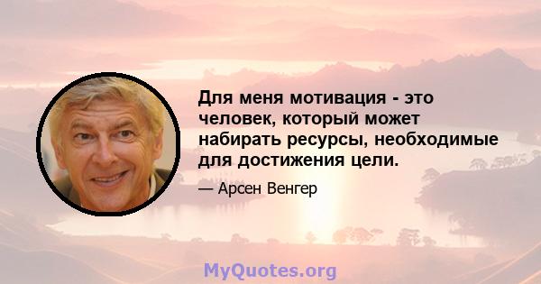 Для меня мотивация - это человек, который может набирать ресурсы, необходимые для достижения цели.