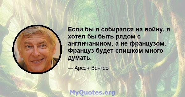 Если бы я собирался на войну, я хотел бы быть рядом с англичанином, а не французом. Француз будет слишком много думать.